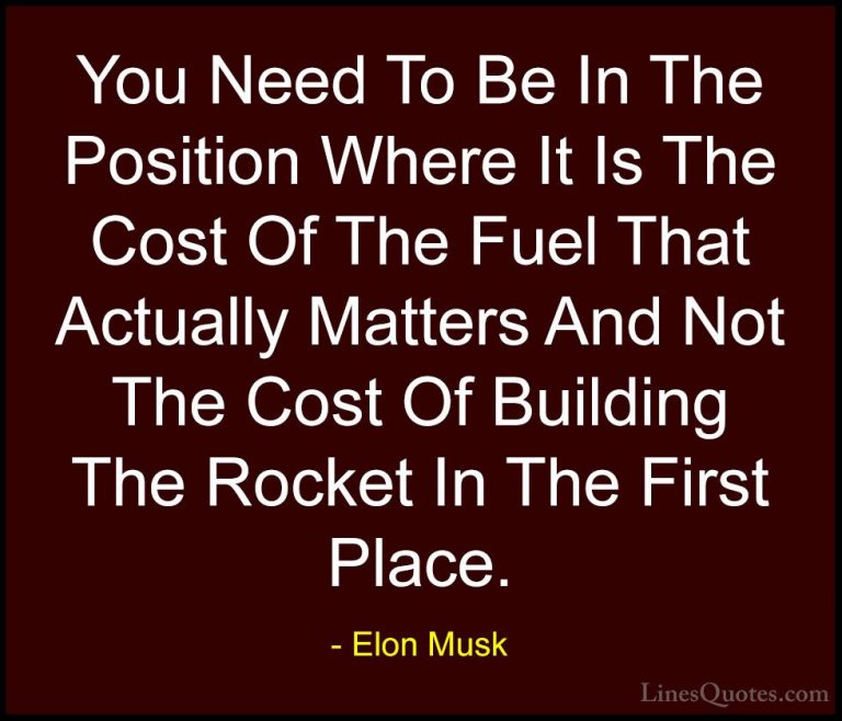 Elon Musk Quotes (124) - You Need To Be In The Position Where It ... - QuotesYou Need To Be In The Position Where It Is The Cost Of The Fuel That Actually Matters And Not The Cost Of Building The Rocket In The First Place.