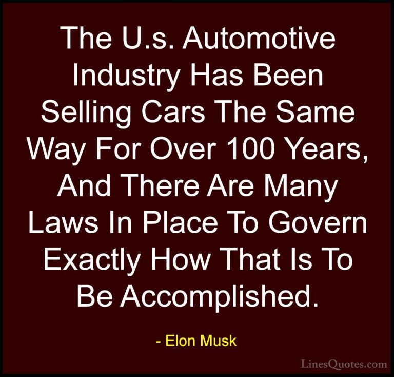 Elon Musk Quotes (126) - The U.s. Automotive Industry Has Been Se... - QuotesThe U.s. Automotive Industry Has Been Selling Cars The Same Way For Over 100 Years, And There Are Many Laws In Place To Govern Exactly How That Is To Be Accomplished.