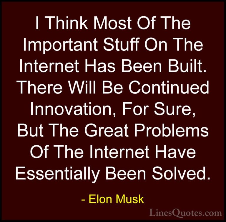 Elon Musk Quotes (129) - I Think Most Of The Important Stuff On T... - QuotesI Think Most Of The Important Stuff On The Internet Has Been Built. There Will Be Continued Innovation, For Sure, But The Great Problems Of The Internet Have Essentially Been Solved.
