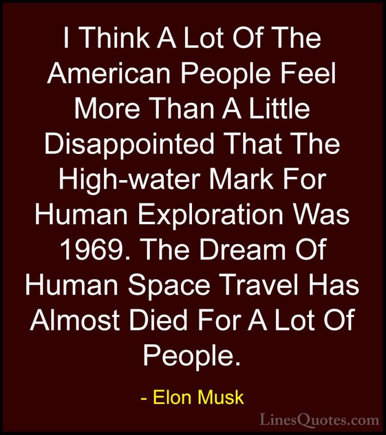 Elon Musk Quotes (134) - I Think A Lot Of The American People Fee... - QuotesI Think A Lot Of The American People Feel More Than A Little Disappointed That The High-water Mark For Human Exploration Was 1969. The Dream Of Human Space Travel Has Almost Died For A Lot Of People.