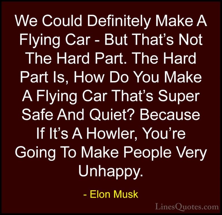 Elon Musk Quotes (136) - We Could Definitely Make A Flying Car - ... - QuotesWe Could Definitely Make A Flying Car - But That's Not The Hard Part. The Hard Part Is, How Do You Make A Flying Car That's Super Safe And Quiet? Because If It's A Howler, You're Going To Make People Very Unhappy.