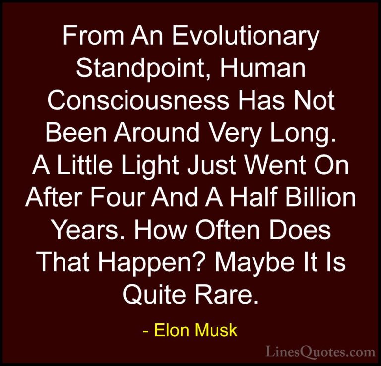 Elon Musk Quotes (143) - From An Evolutionary Standpoint, Human C... - QuotesFrom An Evolutionary Standpoint, Human Consciousness Has Not Been Around Very Long. A Little Light Just Went On After Four And A Half Billion Years. How Often Does That Happen? Maybe It Is Quite Rare.