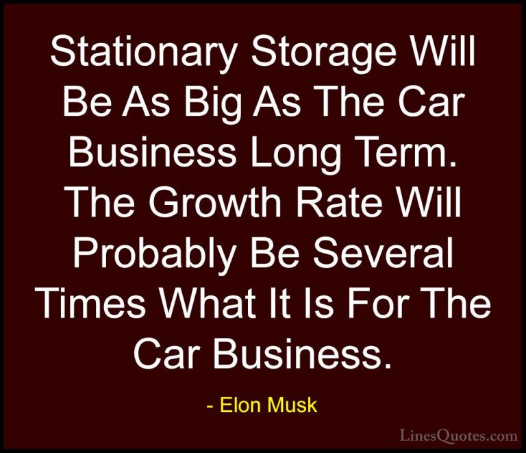 Elon Musk Quotes (147) - Stationary Storage Will Be As Big As The... - QuotesStationary Storage Will Be As Big As The Car Business Long Term. The Growth Rate Will Probably Be Several Times What It Is For The Car Business.