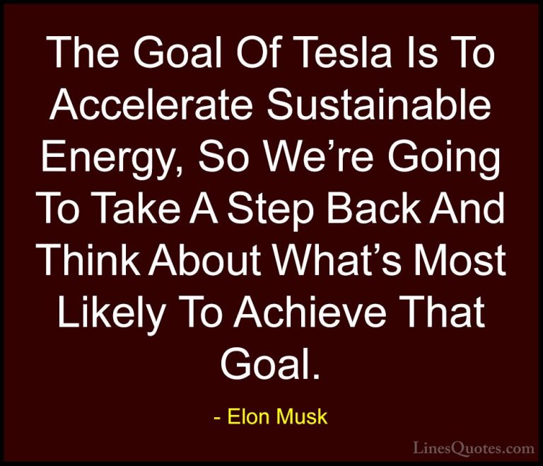Elon Musk Quotes (149) - The Goal Of Tesla Is To Accelerate Susta... - QuotesThe Goal Of Tesla Is To Accelerate Sustainable Energy, So We're Going To Take A Step Back And Think About What's Most Likely To Achieve That Goal.