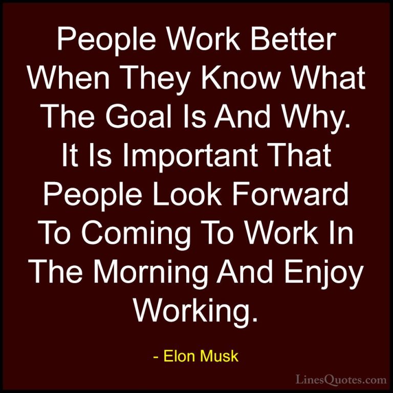 Elon Musk Quotes (21) - People Work Better When They Know What Th... - QuotesPeople Work Better When They Know What The Goal Is And Why. It Is Important That People Look Forward To Coming To Work In The Morning And Enjoy Working.