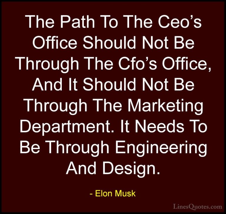 Elon Musk Quotes (28) - The Path To The Ceo's Office Should Not B... - QuotesThe Path To The Ceo's Office Should Not Be Through The Cfo's Office, And It Should Not Be Through The Marketing Department. It Needs To Be Through Engineering And Design.