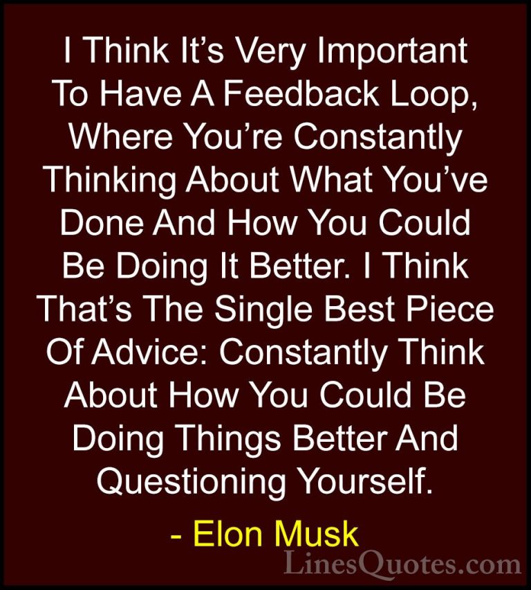Elon Musk Quotes (3) - I Think It's Very Important To Have A Feed... - QuotesI Think It's Very Important To Have A Feedback Loop, Where You're Constantly Thinking About What You've Done And How You Could Be Doing It Better. I Think That's The Single Best Piece Of Advice: Constantly Think About How You Could Be Doing Things Better And Questioning Yourself.