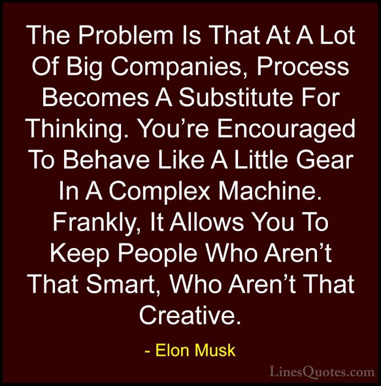 Elon Musk Quotes (31) - The Problem Is That At A Lot Of Big Compa... - QuotesThe Problem Is That At A Lot Of Big Companies, Process Becomes A Substitute For Thinking. You're Encouraged To Behave Like A Little Gear In A Complex Machine. Frankly, It Allows You To Keep People Who Aren't That Smart, Who Aren't That Creative.