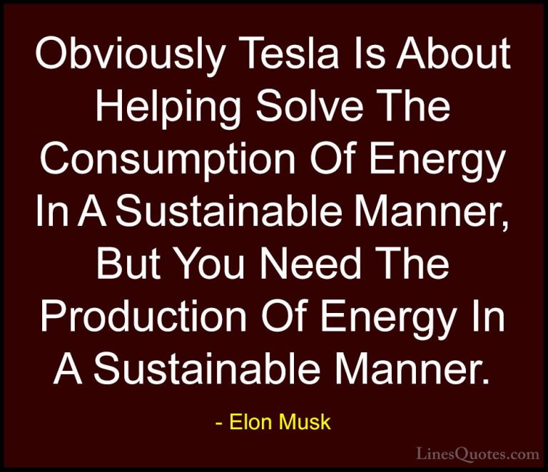 Elon Musk Quotes (39) - Obviously Tesla Is About Helping Solve Th... - QuotesObviously Tesla Is About Helping Solve The Consumption Of Energy In A Sustainable Manner, But You Need The Production Of Energy In A Sustainable Manner.