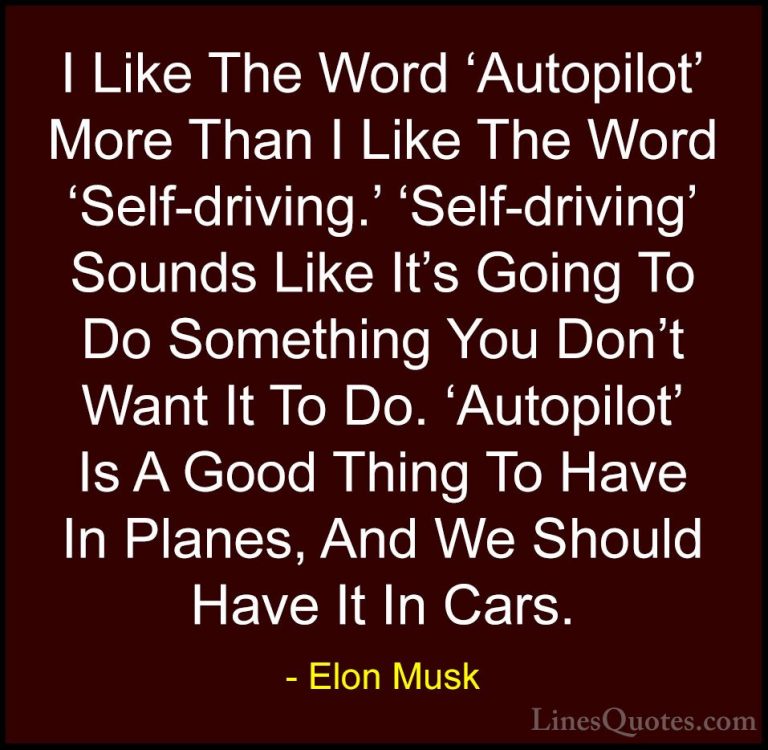 Elon Musk Quotes (42) - I Like The Word 'Autopilot' More Than I L... - QuotesI Like The Word 'Autopilot' More Than I Like The Word 'Self-driving.' 'Self-driving' Sounds Like It's Going To Do Something You Don't Want It To Do. 'Autopilot' Is A Good Thing To Have In Planes, And We Should Have It In Cars.