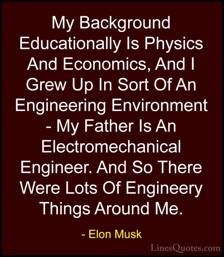 Elon Musk Quotes (47) - My Background Educationally Is Physics An... - QuotesMy Background Educationally Is Physics And Economics, And I Grew Up In Sort Of An Engineering Environment - My Father Is An Electromechanical Engineer. And So There Were Lots Of Engineery Things Around Me.