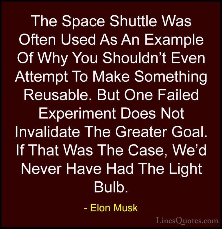 Elon Musk Quotes (49) - The Space Shuttle Was Often Used As An Ex... - QuotesThe Space Shuttle Was Often Used As An Example Of Why You Shouldn't Even Attempt To Make Something Reusable. But One Failed Experiment Does Not Invalidate The Greater Goal. If That Was The Case, We'd Never Have Had The Light Bulb.