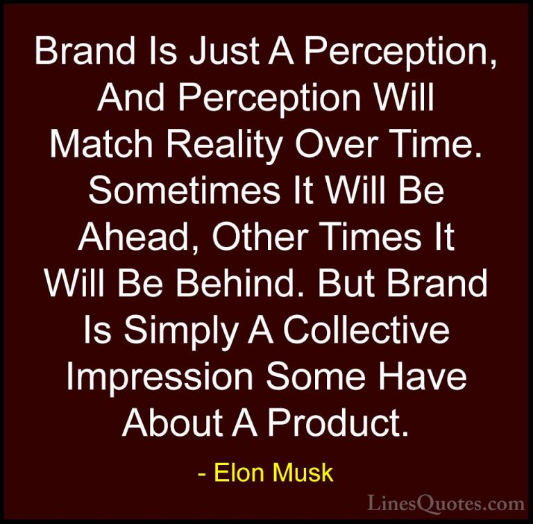 Elon Musk Quotes (5) - Brand Is Just A Perception, And Perception... - QuotesBrand Is Just A Perception, And Perception Will Match Reality Over Time. Sometimes It Will Be Ahead, Other Times It Will Be Behind. But Brand Is Simply A Collective Impression Some Have About A Product.