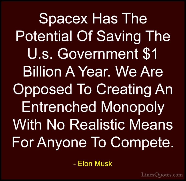 Elon Musk Quotes (51) - Spacex Has The Potential Of Saving The U.... - QuotesSpacex Has The Potential Of Saving The U.s. Government $1 Billion A Year. We Are Opposed To Creating An Entrenched Monopoly With No Realistic Means For Anyone To Compete.