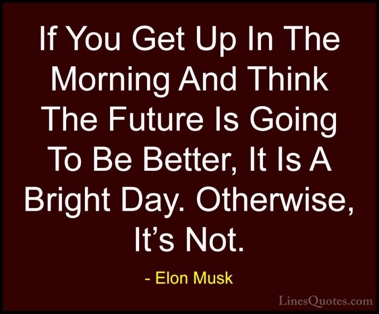 Elon Musk Quotes (53) - If You Get Up In The Morning And Think Th... - QuotesIf You Get Up In The Morning And Think The Future Is Going To Be Better, It Is A Bright Day. Otherwise, It's Not.