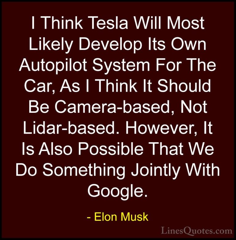 Elon Musk Quotes (60) - I Think Tesla Will Most Likely Develop It... - QuotesI Think Tesla Will Most Likely Develop Its Own Autopilot System For The Car, As I Think It Should Be Camera-based, Not Lidar-based. However, It Is Also Possible That We Do Something Jointly With Google.