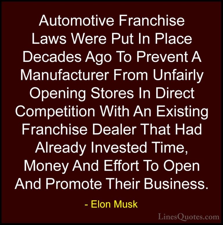 Elon Musk Quotes (61) - Automotive Franchise Laws Were Put In Pla... - QuotesAutomotive Franchise Laws Were Put In Place Decades Ago To Prevent A Manufacturer From Unfairly Opening Stores In Direct Competition With An Existing Franchise Dealer That Had Already Invested Time, Money And Effort To Open And Promote Their Business.