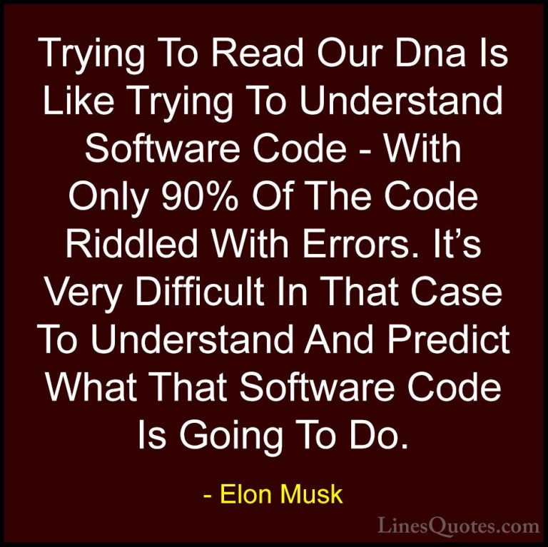 Elon Musk Quotes (69) - Trying To Read Our Dna Is Like Trying To ... - QuotesTrying To Read Our Dna Is Like Trying To Understand Software Code - With Only 90% Of The Code Riddled With Errors. It's Very Difficult In That Case To Understand And Predict What That Software Code Is Going To Do.