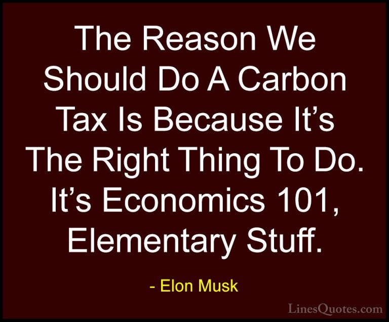 Elon Musk Quotes (80) - The Reason We Should Do A Carbon Tax Is B... - QuotesThe Reason We Should Do A Carbon Tax Is Because It's The Right Thing To Do. It's Economics 101, Elementary Stuff.