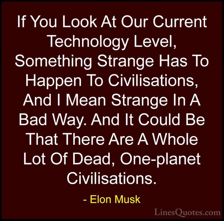 Elon Musk Quotes (85) - If You Look At Our Current Technology Lev... - QuotesIf You Look At Our Current Technology Level, Something Strange Has To Happen To Civilisations, And I Mean Strange In A Bad Way. And It Could Be That There Are A Whole Lot Of Dead, One-planet Civilisations.