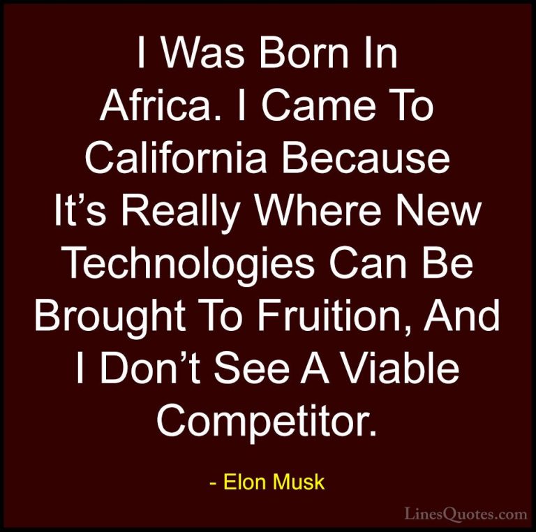 Elon Musk Quotes (90) - I Was Born In Africa. I Came To Californi... - QuotesI Was Born In Africa. I Came To California Because It's Really Where New Technologies Can Be Brought To Fruition, And I Don't See A Viable Competitor.