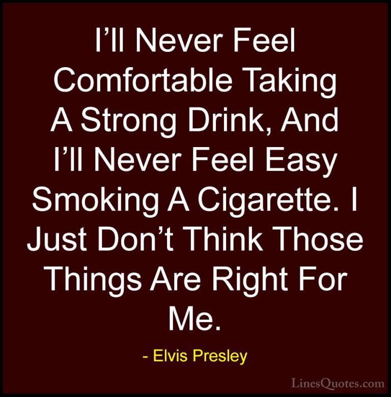 Elvis Presley Quotes (10) - I'll Never Feel Comfortable Taking A ... - QuotesI'll Never Feel Comfortable Taking A Strong Drink, And I'll Never Feel Easy Smoking A Cigarette. I Just Don't Think Those Things Are Right For Me.