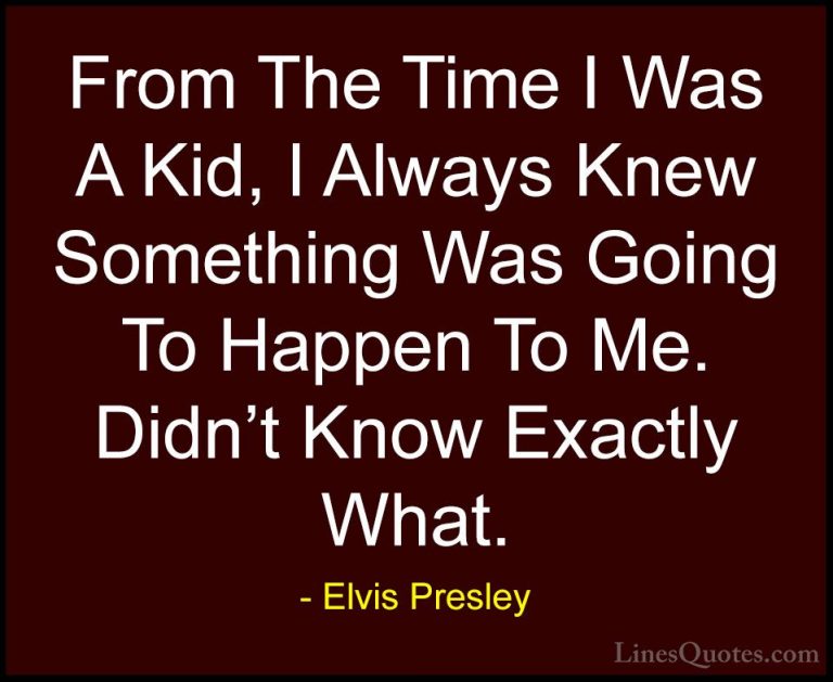Elvis Presley Quotes (13) - From The Time I Was A Kid, I Always K... - QuotesFrom The Time I Was A Kid, I Always Knew Something Was Going To Happen To Me. Didn't Know Exactly What.