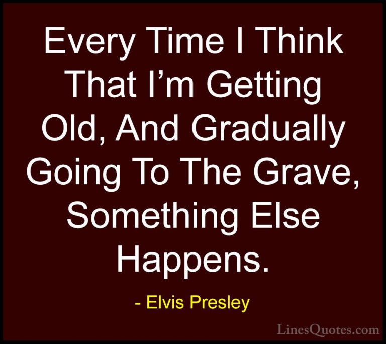 Elvis Presley Quotes (18) - Every Time I Think That I'm Getting O... - QuotesEvery Time I Think That I'm Getting Old, And Gradually Going To The Grave, Something Else Happens.
