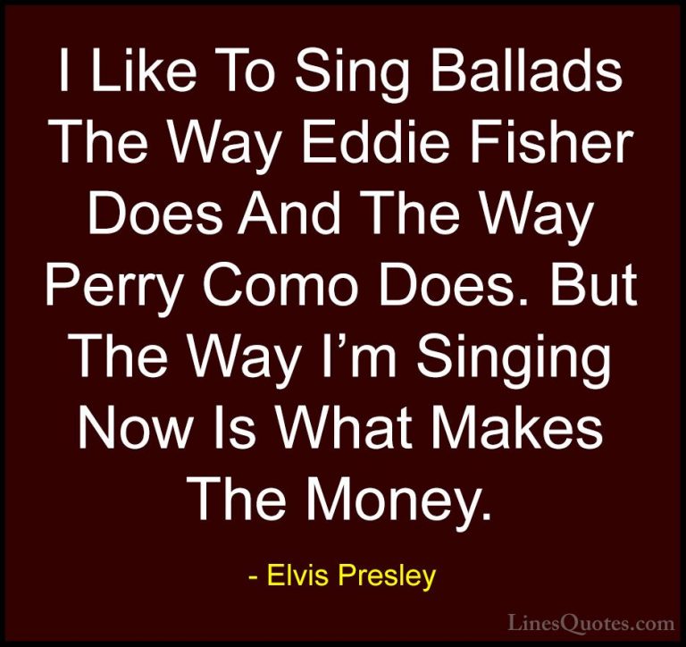 Elvis Presley Quotes (22) - I Like To Sing Ballads The Way Eddie ... - QuotesI Like To Sing Ballads The Way Eddie Fisher Does And The Way Perry Como Does. But The Way I'm Singing Now Is What Makes The Money.