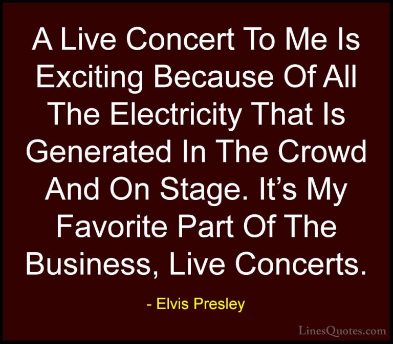Elvis Presley Quotes (27) - A Live Concert To Me Is Exciting Beca... - QuotesA Live Concert To Me Is Exciting Because Of All The Electricity That Is Generated In The Crowd And On Stage. It's My Favorite Part Of The Business, Live Concerts.