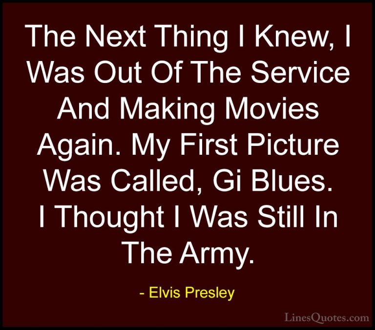Elvis Presley Quotes (34) - The Next Thing I Knew, I Was Out Of T... - QuotesThe Next Thing I Knew, I Was Out Of The Service And Making Movies Again. My First Picture Was Called, Gi Blues. I Thought I Was Still In The Army.