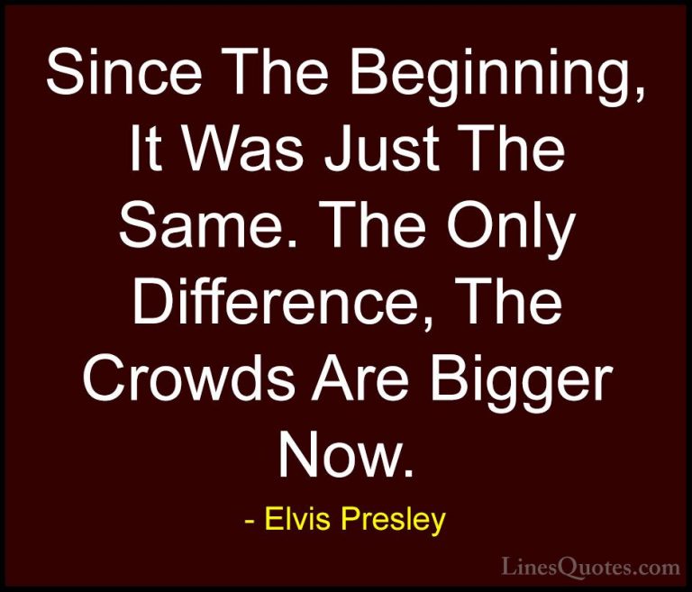 Elvis Presley Quotes (36) - Since The Beginning, It Was Just The ... - QuotesSince The Beginning, It Was Just The Same. The Only Difference, The Crowds Are Bigger Now.