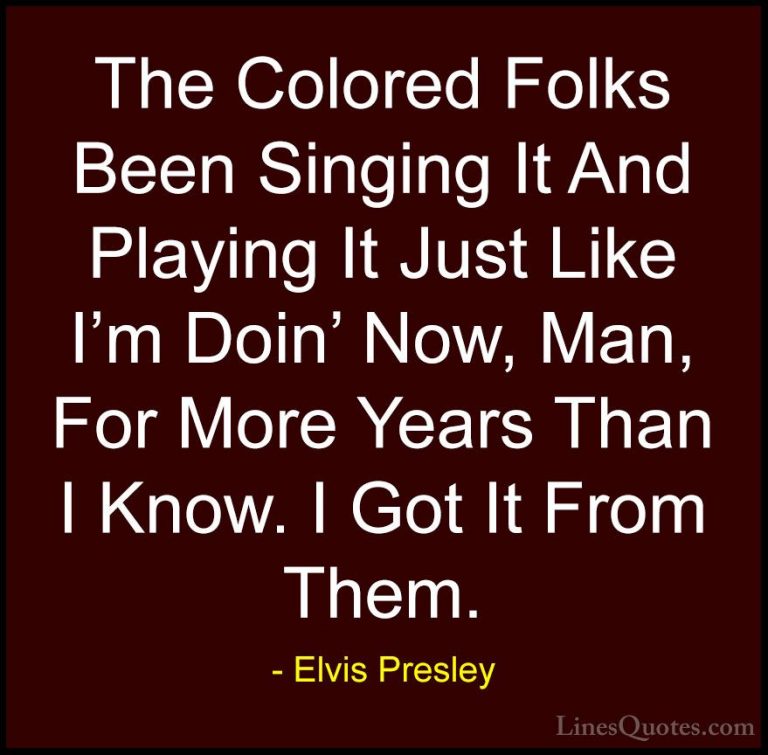 Elvis Presley Quotes (37) - The Colored Folks Been Singing It And... - QuotesThe Colored Folks Been Singing It And Playing It Just Like I'm Doin' Now, Man, For More Years Than I Know. I Got It From Them.