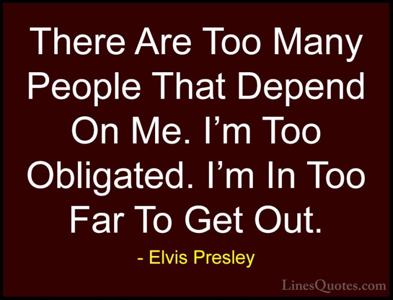 Elvis Presley Quotes (44) - There Are Too Many People That Depend... - QuotesThere Are Too Many People That Depend On Me. I'm Too Obligated. I'm In Too Far To Get Out.