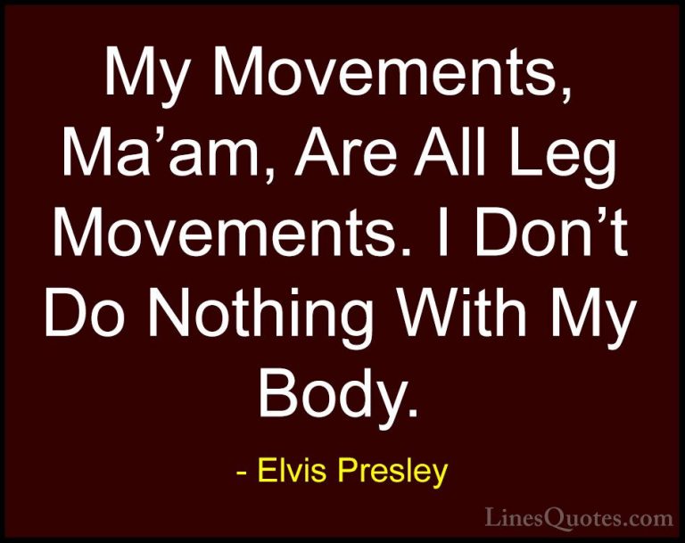 Elvis Presley Quotes (48) - My Movements, Ma'am, Are All Leg Move... - QuotesMy Movements, Ma'am, Are All Leg Movements. I Don't Do Nothing With My Body.