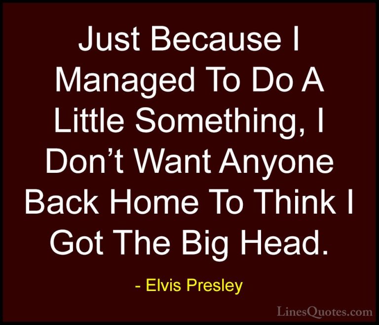 Elvis Presley Quotes (53) - Just Because I Managed To Do A Little... - QuotesJust Because I Managed To Do A Little Something, I Don't Want Anyone Back Home To Think I Got The Big Head.