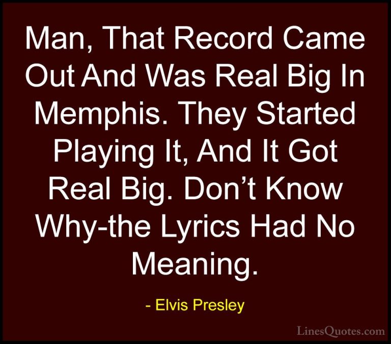 Elvis Presley Quotes (54) - Man, That Record Came Out And Was Rea... - QuotesMan, That Record Came Out And Was Real Big In Memphis. They Started Playing It, And It Got Real Big. Don't Know Why-the Lyrics Had No Meaning.