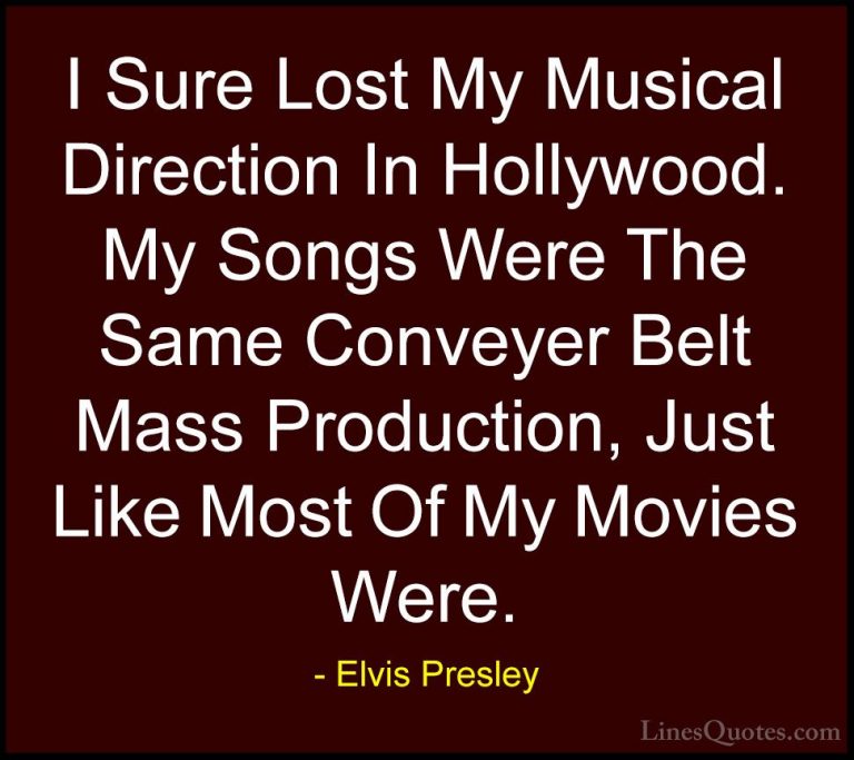 Elvis Presley Quotes (56) - I Sure Lost My Musical Direction In H... - QuotesI Sure Lost My Musical Direction In Hollywood. My Songs Were The Same Conveyer Belt Mass Production, Just Like Most Of My Movies Were.