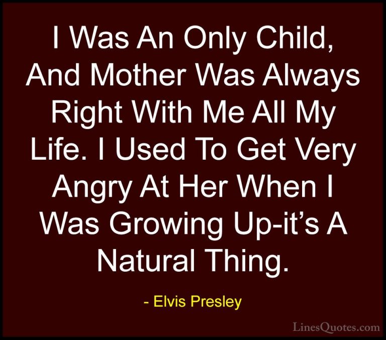 Elvis Presley Quotes (61) - I Was An Only Child, And Mother Was A... - QuotesI Was An Only Child, And Mother Was Always Right With Me All My Life. I Used To Get Very Angry At Her When I Was Growing Up-it's A Natural Thing.