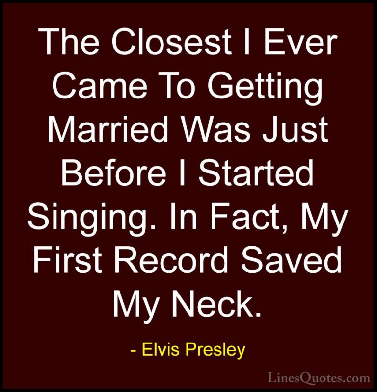 Elvis Presley Quotes (63) - The Closest I Ever Came To Getting Ma... - QuotesThe Closest I Ever Came To Getting Married Was Just Before I Started Singing. In Fact, My First Record Saved My Neck.