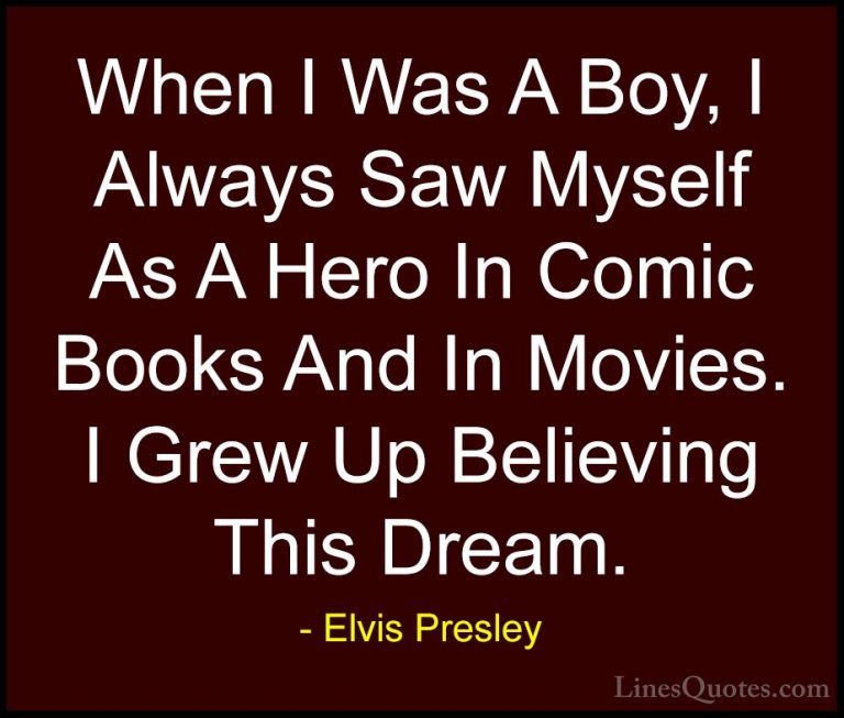 Elvis Presley Quotes (7) - When I Was A Boy, I Always Saw Myself ... - QuotesWhen I Was A Boy, I Always Saw Myself As A Hero In Comic Books And In Movies. I Grew Up Believing This Dream.