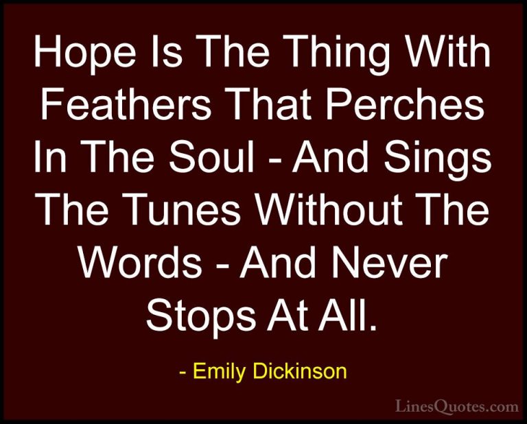 Emily Dickinson Quotes (1) - Hope Is The Thing With Feathers That... - QuotesHope Is The Thing With Feathers That Perches In The Soul - And Sings The Tunes Without The Words - And Never Stops At All.