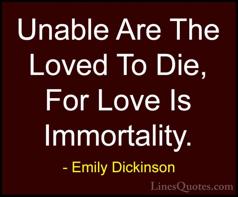 Emily Dickinson Quotes (3) - Unable Are The Loved To Die, For Lov... - QuotesUnable Are The Loved To Die, For Love Is Immortality.