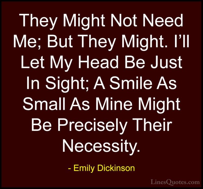 Emily Dickinson Quotes (38) - They Might Not Need Me; But They Mi... - QuotesThey Might Not Need Me; But They Might. I'll Let My Head Be Just In Sight; A Smile As Small As Mine Might Be Precisely Their Necessity.