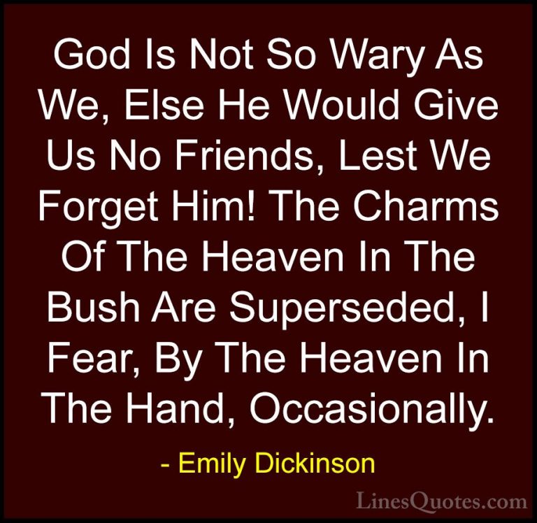 Emily Dickinson Quotes (43) - God Is Not So Wary As We, Else He W... - QuotesGod Is Not So Wary As We, Else He Would Give Us No Friends, Lest We Forget Him! The Charms Of The Heaven In The Bush Are Superseded, I Fear, By The Heaven In The Hand, Occasionally.