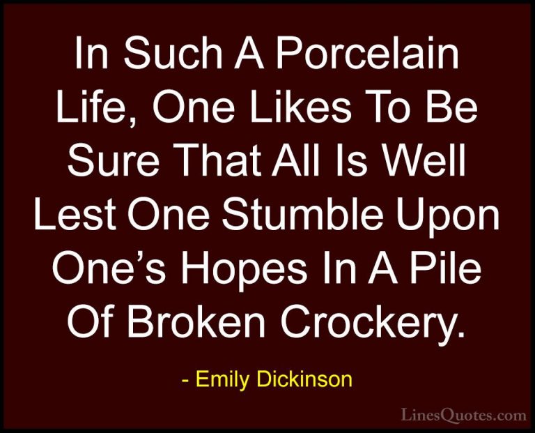 Emily Dickinson Quotes (49) - In Such A Porcelain Life, One Likes... - QuotesIn Such A Porcelain Life, One Likes To Be Sure That All Is Well Lest One Stumble Upon One's Hopes In A Pile Of Broken Crockery.