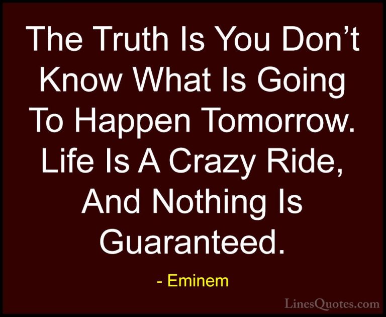 Eminem Quotes (1) - The Truth Is You Don't Know What Is Going To ... - QuotesThe Truth Is You Don't Know What Is Going To Happen Tomorrow. Life Is A Crazy Ride, And Nothing Is Guaranteed.