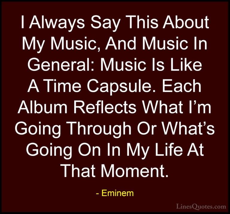 Eminem Quotes (105) - I Always Say This About My Music, And Music... - QuotesI Always Say This About My Music, And Music In General: Music Is Like A Time Capsule. Each Album Reflects What I'm Going Through Or What's Going On In My Life At That Moment.