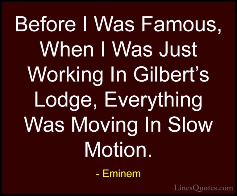 Eminem Quotes (15) - Before I Was Famous, When I Was Just Working... - QuotesBefore I Was Famous, When I Was Just Working In Gilbert's Lodge, Everything Was Moving In Slow Motion.