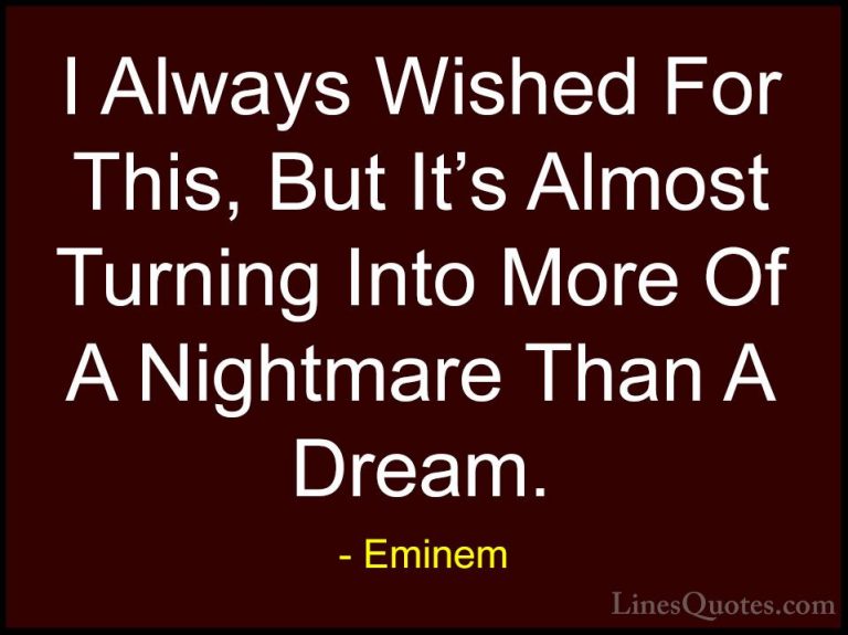 Eminem Quotes (16) - I Always Wished For This, But It's Almost Tu... - QuotesI Always Wished For This, But It's Almost Turning Into More Of A Nightmare Than A Dream.